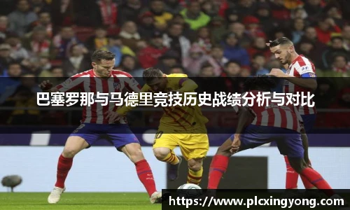 巴塞罗那与马德里竞技历史战绩分析与对比