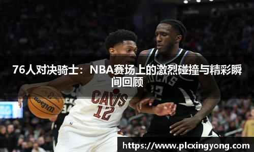 76人对决骑士：NBA赛场上的激烈碰撞与精彩瞬间回顾