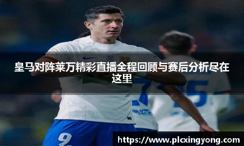 皇马对阵莱万精彩直播全程回顾与赛后分析尽在这里