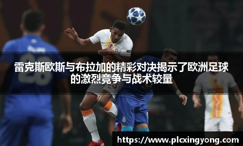 雷克斯欧斯与布拉加的精彩对决揭示了欧洲足球的激烈竞争与战术较量