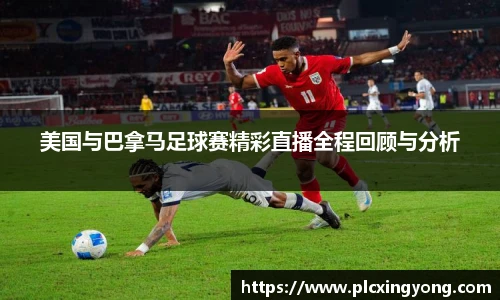 美国与巴拿马足球赛精彩直播全程回顾与分析